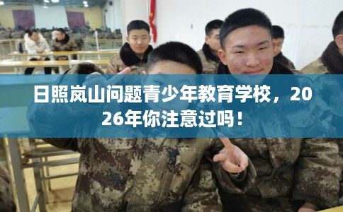 日照岚山问题青少年教育学校，2026年你注意过吗！