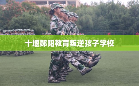 十堰郧阳教育叛逆孩子学校