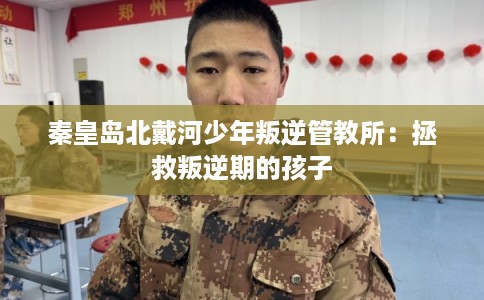 秦皇岛北戴河少年叛逆管教所:拯救叛逆期的孩子 秦皇岛北戴河少年叛逆管教所:拯救叛逆期的孩子