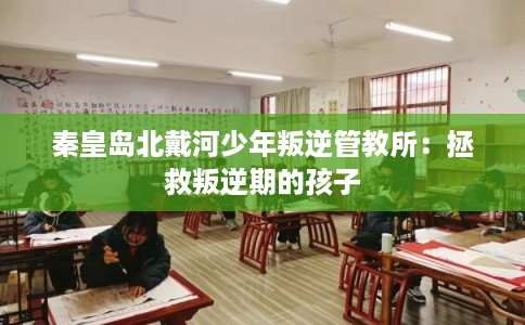 秦皇岛北戴河少年叛逆管教所：拯救叛逆期的孩子