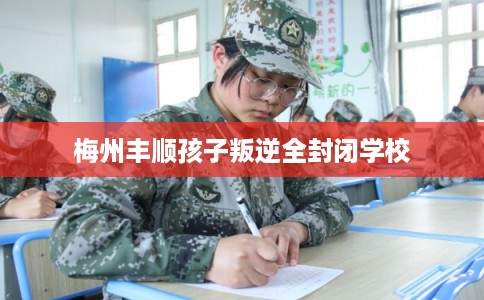 梅州丰顺孩子叛逆全封闭学校 梅州丰顺孩子叛逆全封闭学校