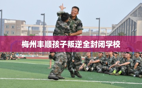 梅州丰顺孩子叛逆全封闭学校