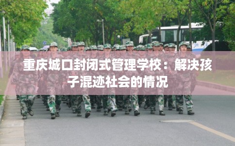 重庆城口封闭式管理学校：解决孩子混迹社会的情况