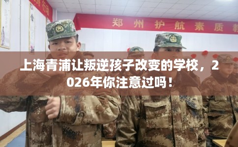 上海青浦让叛逆孩子改变的学校,2026年你注意过吗! 上海青浦让叛逆孩子改变的学校,2026年你注意过吗!