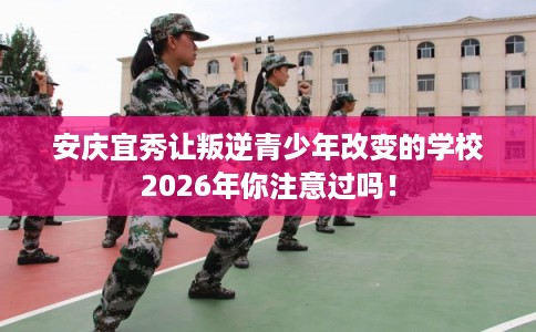 安庆宜秀让叛逆青少年改变的学校2026年你注意过吗！