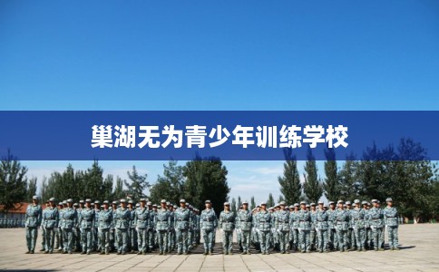 巢湖无为青少年训练学校 巢湖无为青少年训练学校
