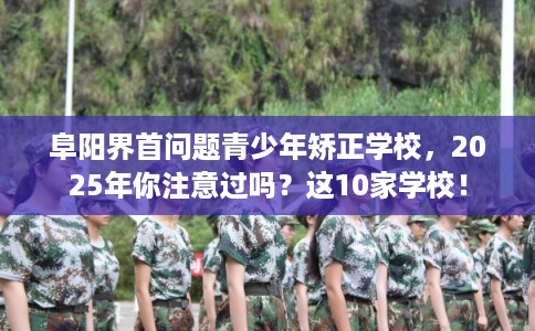 阜阳界首问题青少年矫正学校，2025年你注意过吗？这10家学校！