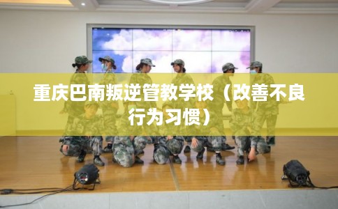 重庆巴南叛逆管教学校（改善不良行为习惯）