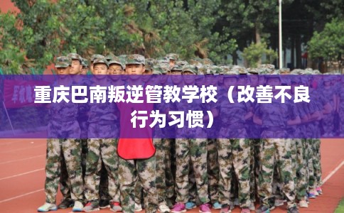 重庆巴南叛逆管教学校（改善不良行为习惯）
