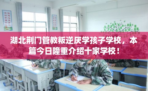 湖北荆门管教叛逆厌学孩子学校，本篇今日隆重介绍十家学校！
