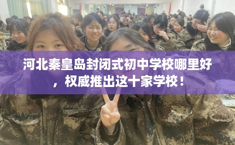 河北秦皇岛封闭式初中学校哪里好,权威推出这十家学校! 河北秦皇岛封闭式初中学校哪里好,权威推出这十家学校!