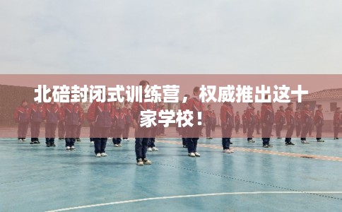 北碚封闭式训练营，权威推出这十家学校！