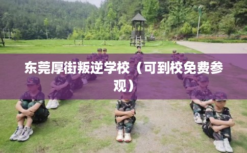 东莞厚街叛逆学校(可到校免费参观) 东莞厚街叛逆学校(可到校免费参观)