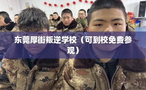 东莞厚街叛逆学校(可到校免费参观) 东莞厚街叛逆学校(可到校免费参观)