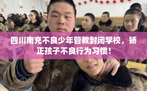 四川南充不良少年管教封闭学校，矫正孩子不良行为习惯！