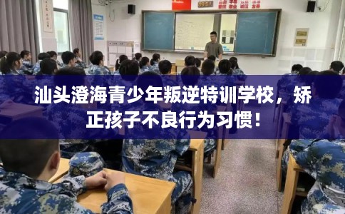 汕头澄海青少年叛逆特训学校，矫正孩子不良行为习惯！