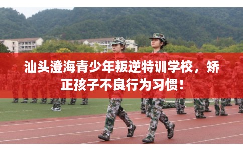 汕头澄海青少年叛逆特训学校，矫正孩子不良行为习惯！
