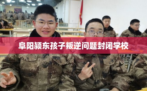 阜阳颍东孩子叛逆问题封闭学校 阜阳颍东孩子叛逆问题封闭学校