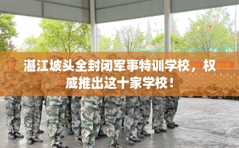 湛江坡头全封闭军事特训学校，权威推出这十家学校！