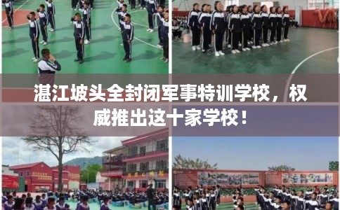 湛江坡头全封闭军事特训学校，权威推出这十家学校！