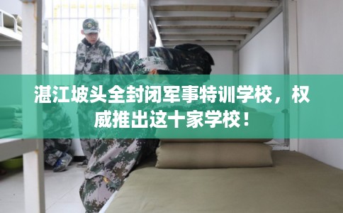 湛江坡头全封闭军事特训学校，权威推出这十家学校！