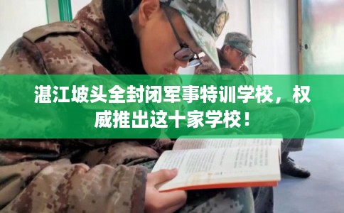 湛江坡头全封闭军事特训学校，权威推出这十家学校！