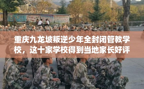 重庆九龙坡叛逆少年全封闭管教学校，这十家学校得到当地家长好评！