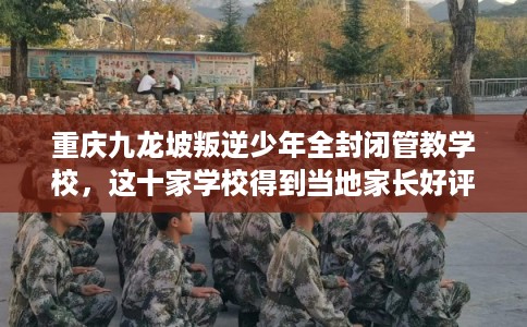 重庆九龙坡叛逆少年全封闭管教学校，这十家学校得到当地家长好评！