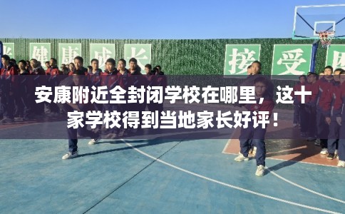 安康附近全封闭学校在哪里，这十家学校得到当地家长好评！