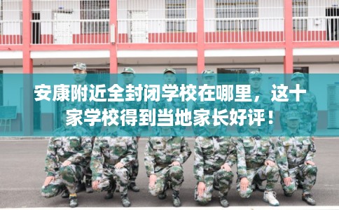 安康附近全封闭学校在哪里，这十家学校得到当地家长好评！