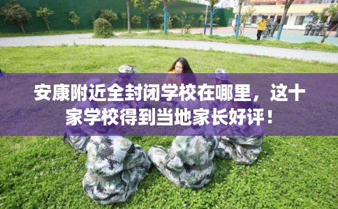 安康附近全封闭学校在哪里，这十家学校得到当地家长好评！