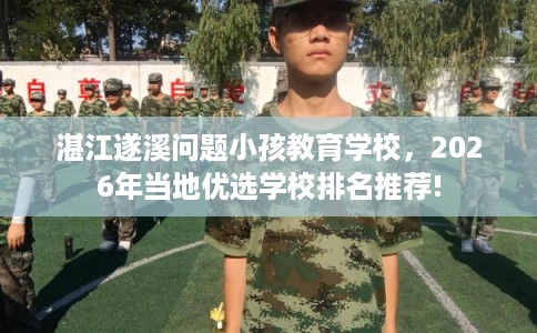 湛江遂溪问题小孩教育学校，2026年当地优选学校排名推荐!