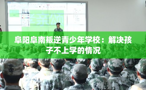 阜阳阜南叛逆青少年学校：解决孩子不上学的情况