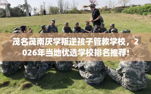 茂名茂南厌学叛逆孩子管教学校，2026年当地优选学校排名推荐!