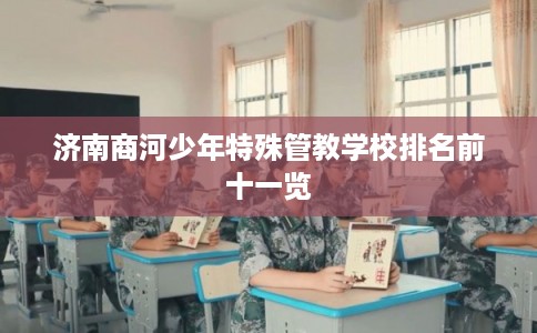 济南商河少年特殊管教学校排名前十一览 济南商河少年特殊管教学校排名前十一览