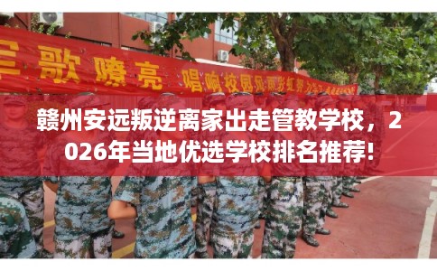 赣州安远叛逆离家出走管教学校，2026年当地优选学校排名推荐!