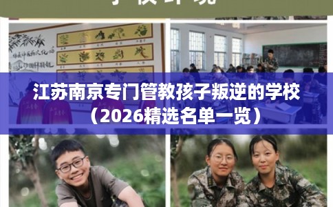 江苏南京专门管教孩子叛逆的学校(2026精选名单一览) 江苏南京专门管教孩子叛逆的学校(2026精选名单一览)