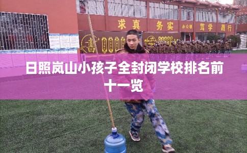 日照岚山小孩子全封闭学校排名前十一览 日照岚山小孩子全封闭学校排名前十一览