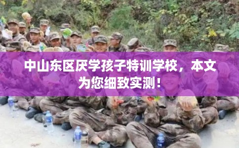 中山东区厌学孩子特训学校,本文为您细致实测! 中山东区厌学孩子特训学校,本文为您细致实测!