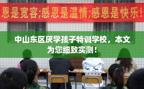 中山东区厌学孩子特训学校,本文为您细致实测! 中山东区厌学孩子特训学校,本文为您细致实测!