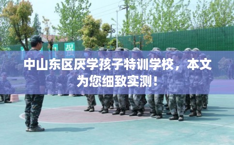 中山东区厌学孩子特训学校，本文为您细致实测！