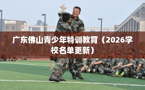广东佛山青少年特训教育（2026学校名单更新）