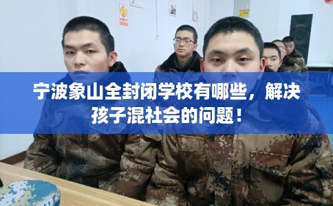 宁波象山全封闭学校有哪些，解决孩子混社会的问题！