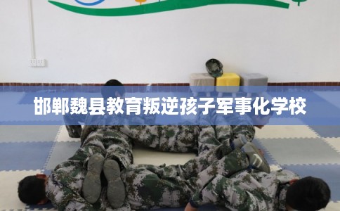 邯郸魏县教育叛逆孩子军事化学校