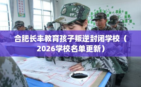 合肥长丰教育孩子叛逆封闭学校(2026学校名单更新) 合肥长丰教育孩子叛逆封闭学校(2026学校名单更新)