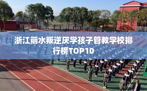 浙江丽水叛逆厌学孩子管教学校排行榜TOP10 浙江丽水叛逆厌学孩子管教学校排行榜TOP10