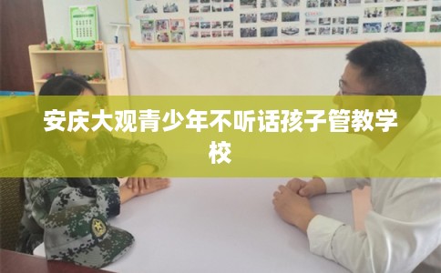 安庆大观青少年不听话孩子管教学校 安庆大观青少年不听话孩子管教学校