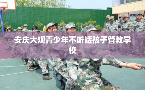 安庆大观青少年不听话孩子管教学校