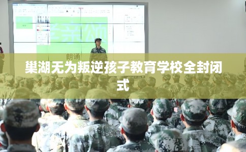 巢湖无为叛逆孩子教育学校全封闭式 巢湖无为叛逆孩子教育学校全封闭式