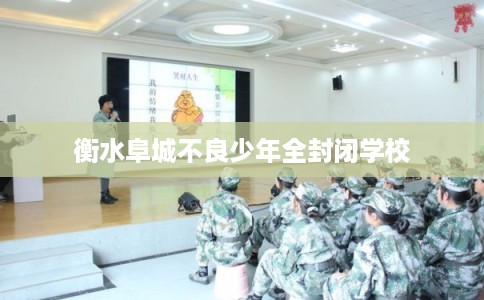 衡水阜城不良少年全封闭学校